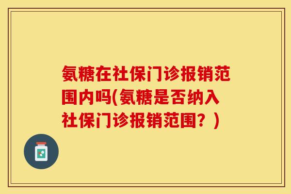 氨糖在社保门诊报销范围内吗(氨糖是否纳入社保门诊报销范围？)