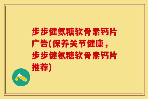 步步健氨糖软骨素钙片广告(保养关节健康，步步健氨糖软骨素钙片推荐)