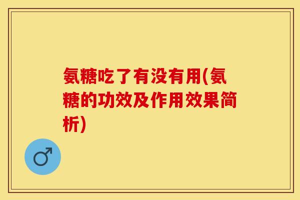 氨糖吃了有没有用(氨糖的功效及作用效果简析)