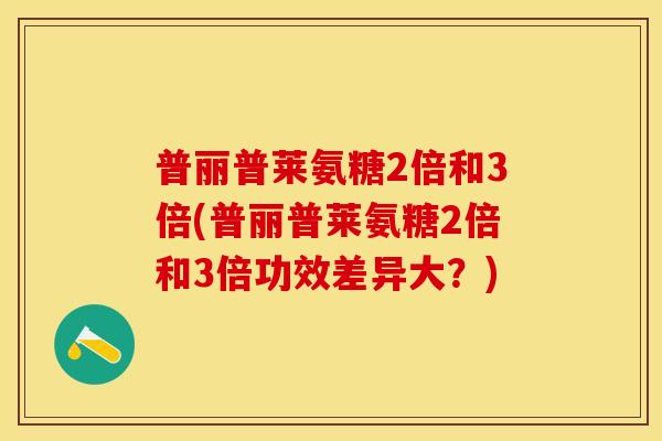普丽普莱氨糖2倍和3倍(普丽普莱氨糖2倍和3倍功效差异大？)