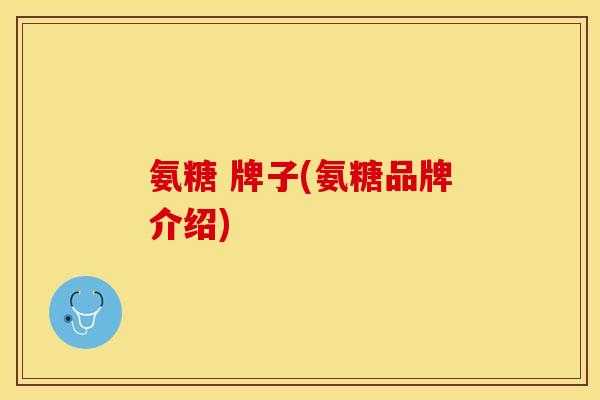 氨糖 牌子(氨糖品牌介绍)