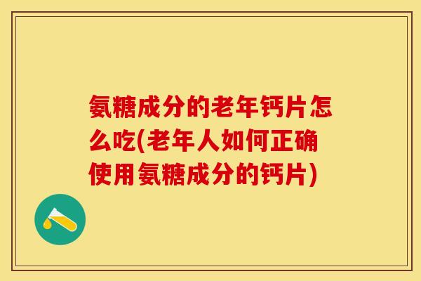氨糖成分的老年钙片怎么吃(老年人如何正确使用氨糖成分的钙片)