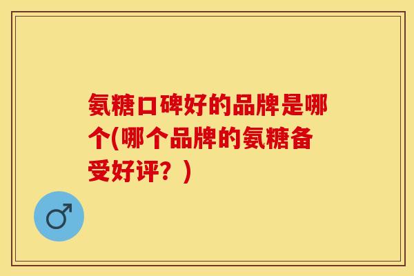 氨糖口碑好的品牌是哪个(哪个品牌的氨糖备受好评？)