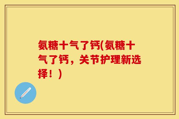 氨糖十气了钙(氨糖十气了钙，关节护理新选择！)