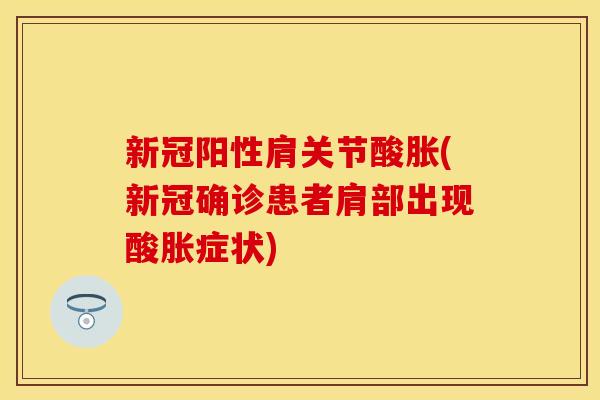 新冠阳性肩关节酸胀(新冠确诊患者肩部出现酸胀症状)