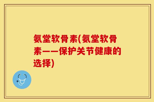 氨堂软骨素(氨堂软骨素——保护关节健康的选择)