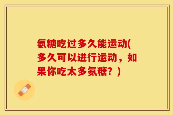 氨糖吃过多久能运动(多久可以进行运动，如果你吃太多氨糖？)