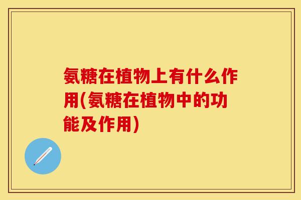 氨糖在植物上有什么作用(氨糖在植物中的功能及作用)