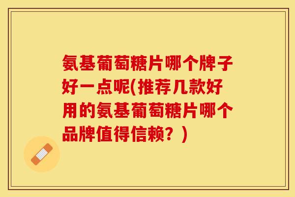 氨基葡萄糖片哪个牌子好一点呢(推荐几款好用的氨基葡萄糖片哪个品牌值得信赖？)