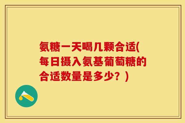 氨糖一天喝几颗合适(每日摄入氨基葡萄糖的合适数量是多少？)