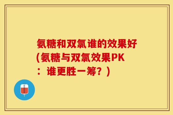 氨糖和双氯谁的效果好(氨糖与双氯效果PK：谁更胜一筹？)