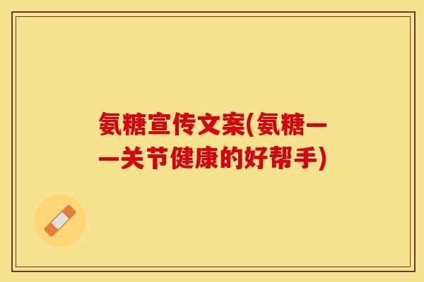氨糖宣传文案(氨糖——关节健康的好帮手)