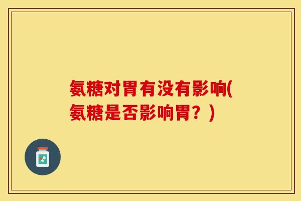 氨糖对胃有没有影响(氨糖是否影响胃？)