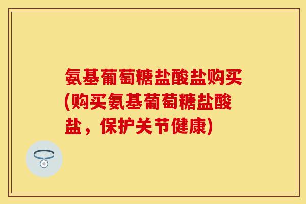 氨基葡萄糖盐酸盐购买(购买氨基葡萄糖盐酸盐，保护关节健康)