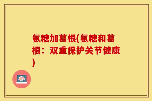 氨糖加葛根(氨糖和葛根：双重保护关节健康)