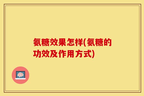 氨糖效果怎样(氨糖的功效及作用方式)