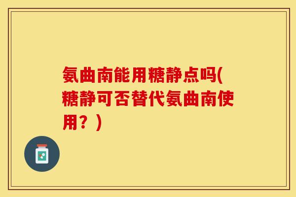 氨曲南能用糖静点吗(糖静可否替代氨曲南使用?)-第1张图片-关节保镖 氨曲南能用糖静点吗(糖静可否替代氨曲南使用?)-第1张图片-关节保镖