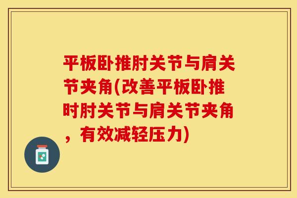 平板卧推肘关节与肩关节夹角(改善平板卧推时肘关节与肩关节夹角，有效减轻压力)