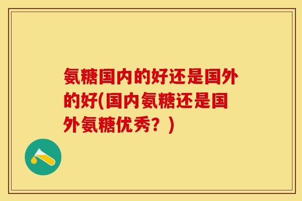 氨糖国内的好还是国外的好(国内氨糖还是国外氨糖优秀？)