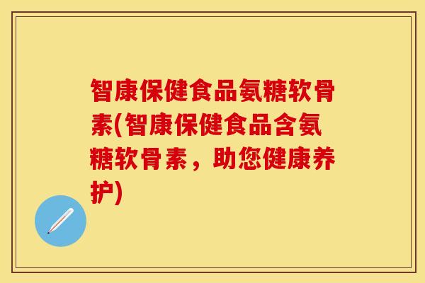 智康保健食品氨糖软骨素(智康保健食品含氨糖软骨素，助您健康养护)