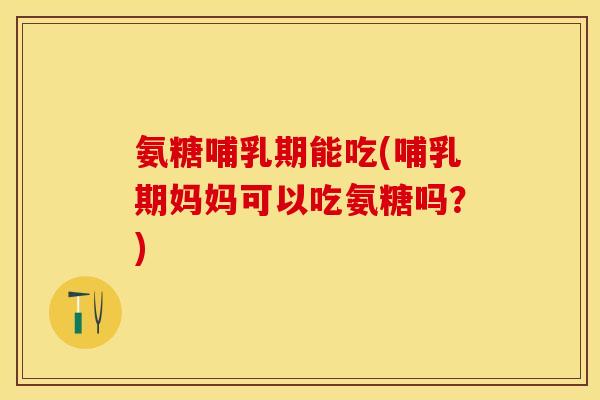 氨糖哺乳期能吃(哺乳期妈妈可以吃氨糖吗？)