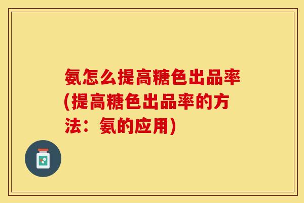 氨怎么提高糖色出品率(提高糖色出品率的方法：氨的应用)
