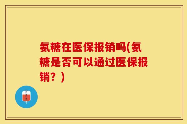 氨糖在医保报销吗(氨糖是否可以通过医保报销？)