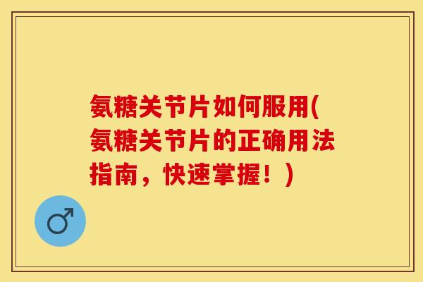 氨糖关节片如何服用(氨糖关节片的正确用法指南，快速掌握！)