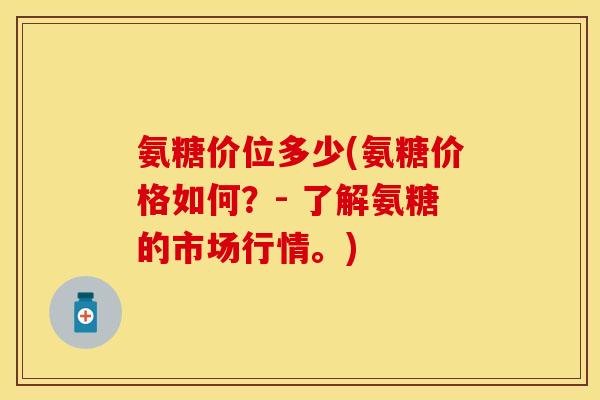 氨糖价位多少(氨糖价格如何？- 了解氨糖的市场行情。)