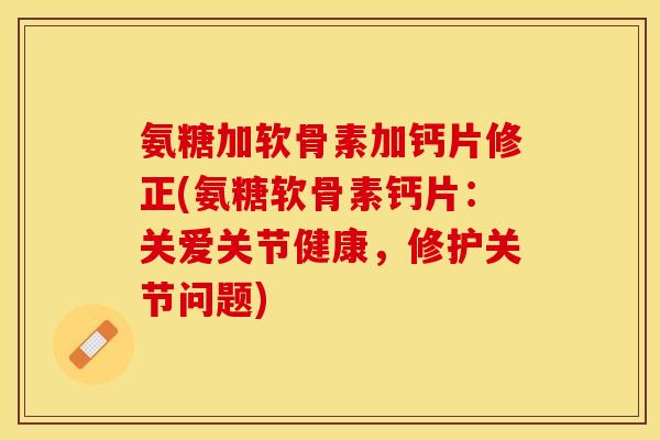 氨糖加软骨素加钙片修正(氨糖软骨素钙片：关爱关节健康，修护关节问题)