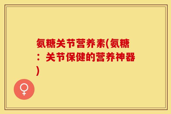 氨糖关节营养素(氨糖：关节保健的营养神器)