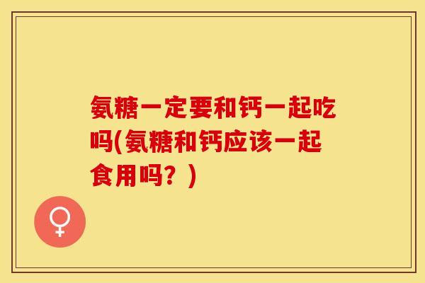 氨糖一定要和钙一起吃吗(氨糖和钙应该一起食用吗？)