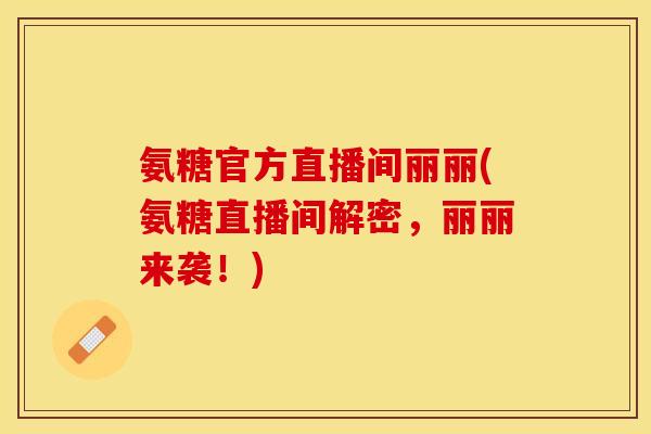 氨糖官方直播间丽丽(氨糖直播间解密，丽丽来袭！)