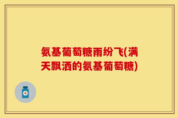 氨基葡萄糖雨纷飞(满天飘洒的氨基葡萄糖)