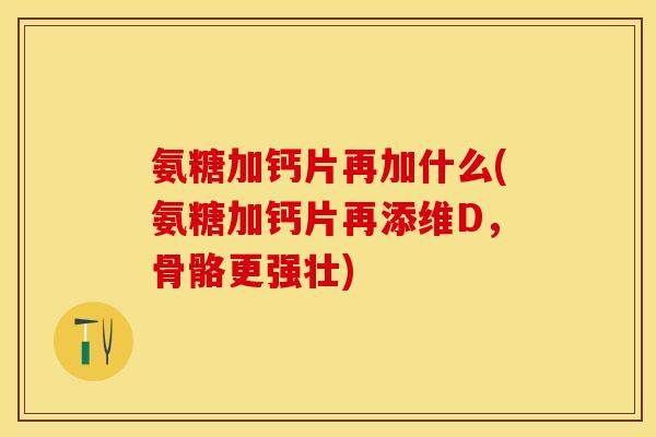 氨糖加钙片再加什么(氨糖加钙片再添维D，骨骼更强壮)