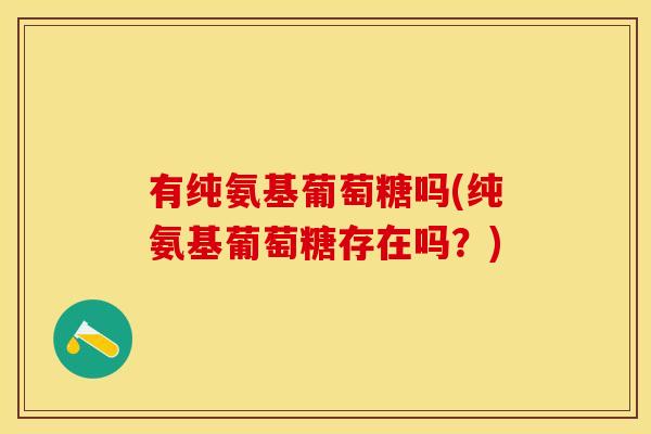 有纯氨基葡萄糖吗(纯氨基葡萄糖存在吗？)