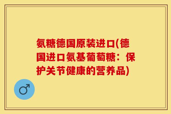 氨糖德国原装进口(德国进口氨基葡萄糖：保护关节健康的营养品)