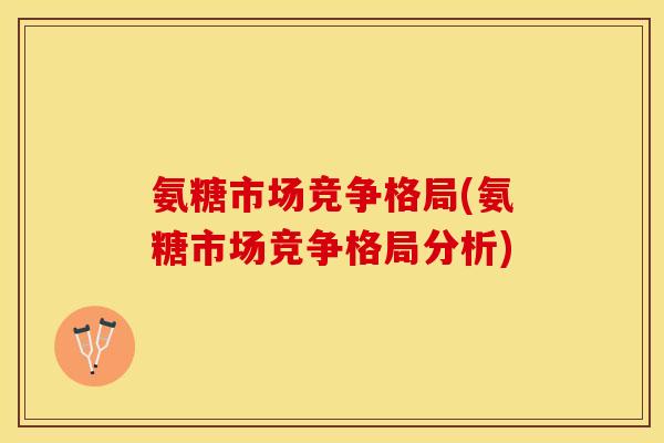 氨糖市场竞争格局(氨糖市场竞争格局分析)