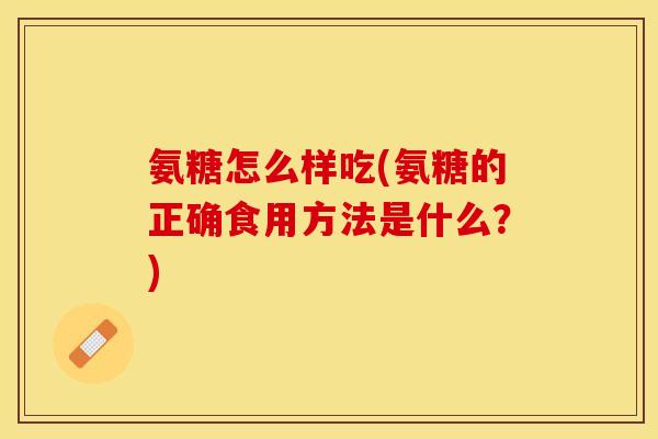 氨糖怎么样吃(氨糖的正确食用方法是什么？)