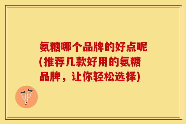 氨糖哪个品牌的好点呢(推荐几款好用的氨糖品牌，让你轻松选择)