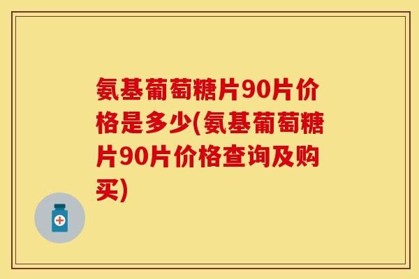 氨基葡萄糖片90片价格是多少(氨基葡萄糖片90片价格查询及购买)