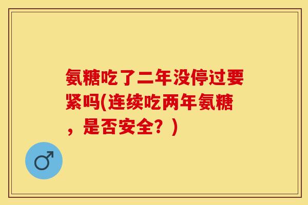 氨糖吃了二年没停过要紧吗(连续吃两年氨糖，是否安全？)