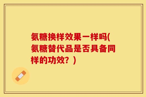 氨糖换样效果一样吗(氨糖替代品是否具备同样的功效？)