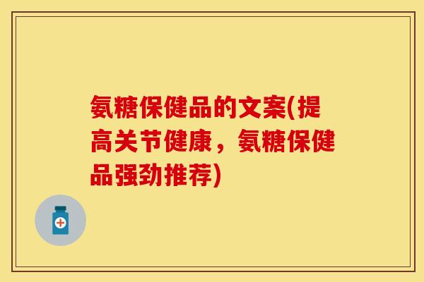 氨糖保健品的文案(提高关节健康，氨糖保健品强劲推荐)