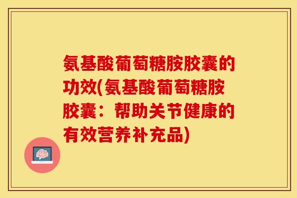 氨基酸葡萄糖胺胶囊的功效(氨基酸葡萄糖胺胶囊：帮助关节健康的有效营养补充品)