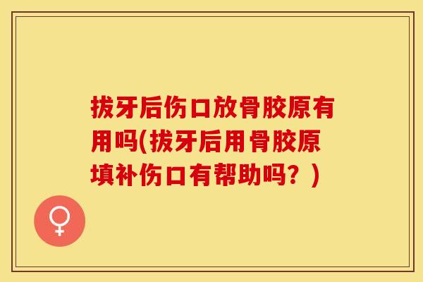 拔牙后伤口放骨胶原有用吗(拔牙后用骨胶原填补伤口有帮助吗？)