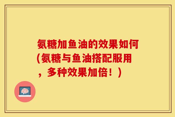 氨糖加鱼油的效果如何(氨糖与鱼油搭配服用，多种效果加倍！)