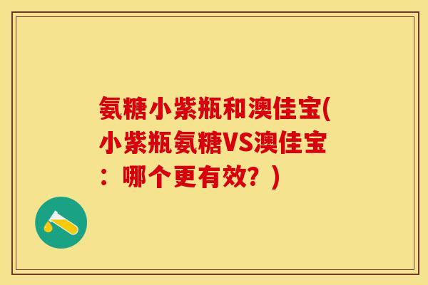 氨糖小紫瓶和澳佳宝(小紫瓶氨糖VS澳佳宝：哪个更有效？)