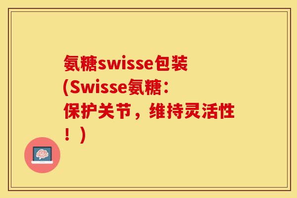 氨糖swisse包装(Swisse氨糖：保护关节，维持灵活性！)