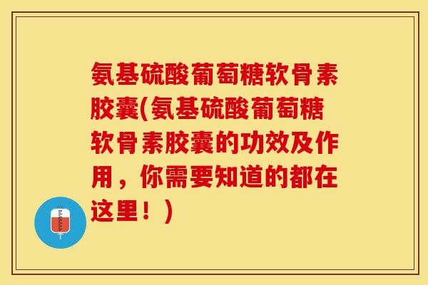 氨基硫酸葡萄糖软骨素胶囊(氨基硫酸葡萄糖软骨素胶囊的功效及作用，你需要知道的都在这里！)